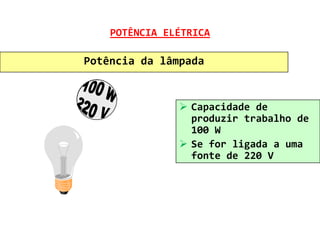 POTÊNCIA ELÉTRICA

Potência da lâmpada


                Capacidade de
                 produzir trabalho de
                 100 W
                Se for ligada a uma
                 fonte de 220 V
 