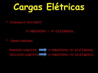 Cargas Elétricas
 O átomos é NEUTRON
N° PROTÓNS = N° ELÉTRONS.
 Átomo Ionizado
POSITIVAMENTE N° PROTÓNS >N° ELÉTRONS.
NEGATIVAMENTE N° PROTÓNS <N° ELÉTRONS.
 