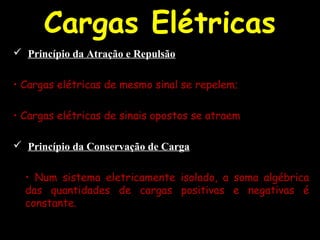 Cargas Elétricas
 Princípio da Atração e Repulsão
• Cargas elétricas de mesmo sinal se repelem;
• Cargas elétricas de sinais opostos se atraem
 Princípio da Conservação de Carga
• Num sistema eletricamente isolado, a soma algébrica
das quantidades de cargas positivas e negativas é
constante.
 