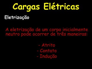 A eletrização de um corpo inicialmente
neutro pode ocorrer de três maneiras:
- Atrito
- Contato
- Indução
Cargas Elétricas
Eletrização
 