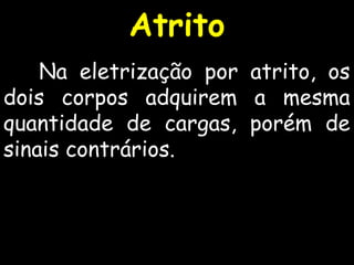 Na eletrização por atrito, os
dois corpos adquirem a mesma
quantidade de cargas, porém de
sinais contrários.
Atrito
 