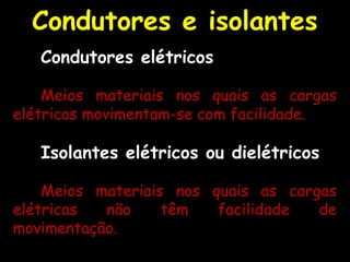 Condutores elétricos
Meios materiais nos quais as cargas
elétricas movimentam-se com facilidade.
Isolantes elétricos ou dielétricos
Meios materiais nos quais as cargas
elétricas não têm facilidade de
movimentação.
Condutores e isolantes
 