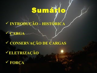 Sumário
 INTRODUÇÃO – HISTÓRICA
 CARGA
 CONSERVAÇÃO DE CARGAS
ELETRIZAÇÃO
 FORÇA
 