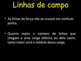 Linhas de campo
• As linhas de força não se cruzam em nenhum
ponto.
• Quanto maior o número de linhas que
chegam a uma carga elétrica ou dela saem,
tanto maior será o módulo dessa carga.
 