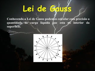 Lei de Gauss
Conhecendo a Lei de Gauss podemos calcular com precisão a
quantidade de carga líquida que esta no interior da
superfície.
 