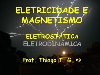 ELETRICIDADE E
MAGNETISMO
Prof. Thiago T. G. 
ELETROSTÁTICA
ELETRODINÂMICA
 
