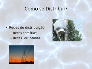 Como se Distribui?
• Redes de distribuição
– Redes primárias;
– Redes Secundarias.
 