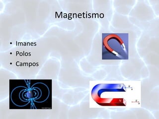 Magnetismo
• Imanes
• Polos
• Campos
 