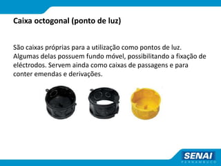 Caixa octogonal (ponto de luz)
São caixas próprias para a utilização como pontos de luz.
Algumas delas possuem fundo móvel, possibilitando a fixação de
eléctrodos. Servem ainda como caixas de passagens e para
conter emendas e derivações.
 