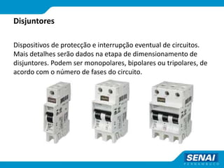 Disjuntores
Dispositivos de protecção e interrupção eventual de circuitos.
Mais detalhes serão dados na etapa de dimensionamento de
disjuntores. Podem ser monopolares, bipolares ou tripolares, de
acordo com o número de fases do circuito.
 