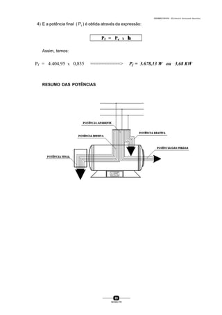 0004BA0104104 - ELETRICISTA INSTALADOR INDUSTRIAL
89
SENAI-PR
4) E a potência final ( Pf
) é obtida através da expressão:
Assim, temos:
RESUMO DAS POTÊNCIAS
Pf = Pe x ηη
Pf = 4.404,95 x 0,835 ===========> Pf = 3.678,13 W ou 3,68 KW
 