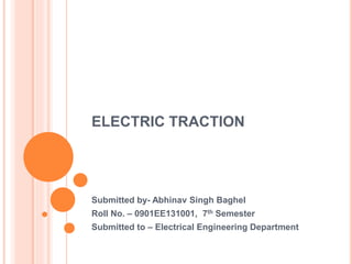 ELECTRIC TRACTION
Submitted by- Abhinav Singh Baghel
Roll No. – 0901EE131001, 7th Semester
Submitted to – Electrical Engineering Department
 