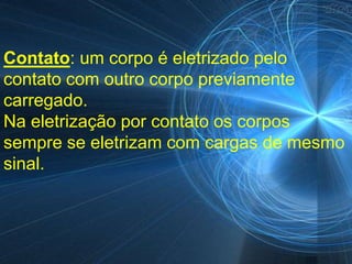 Contato: um corpo é eletrizado pelo
contato com outro corpo previamente
carregado.
Na eletrização por contato os corpos
sempre se eletrizam com cargas de mesmo
sinal.
 