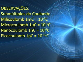 OBSERVAÇÕES:
Submúltiplos do Coulomb:
Milicoulomb 1mC = 10-3C
Microcoulomb 1µC = 10-6C
Nanocoulomb 1nC = 10-9C
Picocoulomb 1pC = 10-12C
 