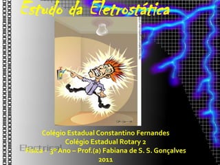 Estudo da Eletrostática




       Colégio Estadual Constantino Fernandes
               Colégio Estadual Rotary 2
 Física - 3º Ano – Prof.(a) Fabiana de S. S. Gonçalves
                          2011
 