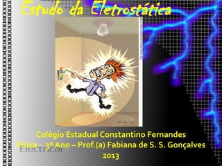 Estudo da Eletrostática




      Colégio Estadual Constantino Fernandes
Física - 3º Ano – Prof.(a) Fabiana de S. S. Gonçalves
                         2013
 