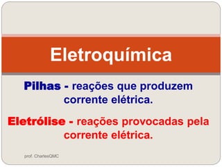 Pilhas - reações que produzem
corrente elétrica.
Eletroquímica
Eletrólise - reações provocadas pela
corrente elétrica.
prof. CharlesQMC
 