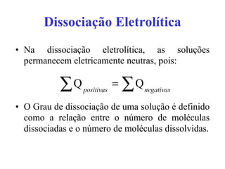 Dissociação Eletrolítica Na dissociação eletrolítica, as soluções permanecem eletricamente neutras, pois: O Grau de dissociação de uma solução é definido como a relação entre o número de moléculas dissociadas e o número de moléculas dissolvidas. 