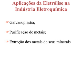 Aplicações da Eletrólise na
    Indústria Eletroquímica

Galvanoplastia;

Purificação de metais;

Extração dos metais de seus minerais.
 