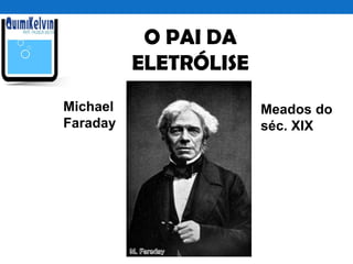 O PAI DA
ELETRÓLISE
Michael
Faraday
Meados do
séc. XIX
 