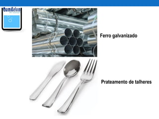 Ferro galvanizado
Prateamento de talheres
 