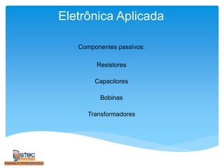 Eletrônica Aplicada
Componentes passivos:
Resistores
Capacitores
Bobinas
Transformadores
 