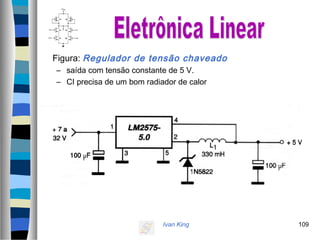 Ivan King 109
Figura: Regulador de tensão chaveado
– saída com tensão constante de 5 V.
– CI precisa de um bom radiador de calor
 
