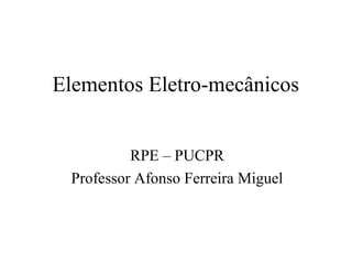 Elementos Eletro-mecânicos


          RPE – PUCPR
 Professor Afonso Ferreira Miguel
 