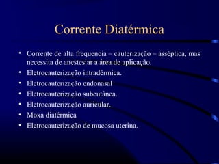 Corrente Diatérmica
• Corrente de alta frequencia – cauterização – asséptica, mas
  necessita de anestesiar a área de aplicação.
• Eletrocauterização intradérmica.
• Eletrocauterização endonasal
• Eletrocauterização subcutânea.
• Eletrocauterização auricular.
• Moxa diatérmica
• Eletrocauterização de mucosa uterina.
 