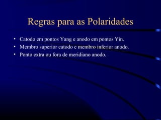 Regras para as Polaridades
• Catodo em pontos Yang e anodo em pontos Yin.
• Membro superior catodo e membro inferior anodo.
• Ponto extra ou fora de meridiano anodo.
 