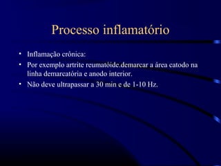 Processo inflamatório
• Inflamação crônica:
• Por exemplo artrite reumatóide.demarcar a área catodo na
  linha demarcatória e anodo interior.
• Não deve ultrapassar a 30 min e de 1-10 Hz.
 