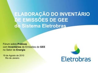 ELABORAÇÃO DO INVENTÁRIO DE EMISSÕES DE GEE  do Sistema Eletrobras   Fórum sobre  Práticas   com  Inventários  de Emissões de  GEE   no Setor de  Energia 19 de Agosto de 2010 Rio de Janeiro 
