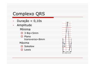 Complexo QRS
- Duração < 0,10s
- Amplitude
Mínima
3 Bip<5mm3 Bip<5mm
Plano
transverso<8mm
Máxima
Sokolow
Lewis
 