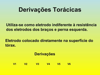 Derivações Torácicas
Utiliza-se como eletrodo indiferente à resistência
dos eletrodos dos braços e perna esquerda.
V6
Eletrodo colocado diretamente na superfície do
tórax.
Derivações
V1 V2 V3 V4 V5
 