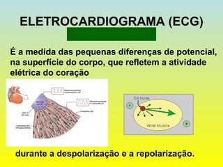 ELETROCARDIOGRAMA (ECG)
É a medida das pequenas diferenças de potencial,
na superfície do corpo, que refletem a atividade
elétrica do coração
durante a despolarização e a repolarização.
 