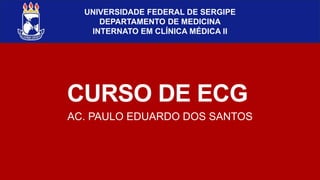 CURSO DE ECG
AC. PAULO EDUARDO DOS SANTOS
UNIVERSIDADE FEDERAL DE SERGIPE
DEPARTAMENTO DE MEDICINA
INTERNATO EM CLÍNICA MÉDICA II
 