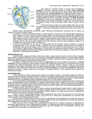 Arlindo Ugulino Netto – CARDIOLOGIA – MEDICINA P6 – 2010.1


                                                        Este sistema de condu‚ƒo card„aca € formado pelo nó sinusal ou
                                               sinuatrial (o chamado marca-passo natural do cora‚ƒo), feixes internodais
                                               (localizados entre os dois nodos princiais do cora‚ƒo, sendo respons•veis ainda
                                               pela excita‚ƒo atrial), nó atrioventricular (tem a importante fun‚ƒo de retardar o
                                               impulso el€trico que nele chega para que os ventr„culos se encham de sangue e se
                                               esvaziem em tempos diferentes com rela‚ƒo aos •trios), feixe de His (que conduz
                                               o potencial el€trico para toda a musculatura ventricular) e as fibras de Purkinje
                                               (ramifica‚†es do feixe de His respons•veis por distribuir de forma uniforme os
                                               impulsos el€tricos nas paredes ventriculares). Conhecem-se, hoje, trˆs vias gerais
                                               de condu‚ƒo auricular: os feixes internodais anterior, m€dio e posterior (via de
                                               Thorel).
                                                        Como veremos logo a seguir, nƒo existe conexƒo direta entre as fibras
                                               musculares atriais e ventriculares devido ao anel valvar fibroso que isola dos dois
                                               sinc„cios – a ‹nica forma de passagem de est„mulos se faz pelo n… AV e pelo feixe
                                               de His.
      Emboram sejam estruturalmente semelhantes, existem diferen‚as eletrofisiol…gicas importantes entre as c€lulas que
comp†em o n… sinusal e a c€lula muscular.
    As c€lulas do n… AV sƒo consideradas células de resposta rápida que, no repouso, como qualquer c€lula, apresenta seu
      interior negativo (com cerca de -60 mV) e exterior positivo. Quando € excitada, passa a receber grandes concetra‚†es de
      s…dio, que fazem com que o potencial interno da membrana fique cada vez mais positivo; at€ que mais canais de s…dio
      sejam ativados, aumentem o influxo de s…dio e debelem o potencial de a‚ƒo celular, fazendo com que a c€lula se contraia e
      envie o est„mulo nervoso. Neste momento, o pot•ssio come‚a a deixar a c€lula no intuito de negativar a face interna da
      membrana. Isto faz com que a c€lula repolarize. Todo este mecanismo ocorre de forma autom•tica e r•pida, da„ a
      considera‚ƒo de marca-passo card„aco ao n…do sinusal.
    A célula de resposta lenta, por sua vez, que € representada pela fibra muscular card„aca, apresenta um potencial
      intramembranar de -50 mV. Quando excitada, o s…dio faz com que ela despolarize mais facilmente. No momento da
      repolariza‚ƒo, al€m da sa„da do pot•ssio, ocorre a entrada de c•lcio (por se tratar de uma fibra muscular). Como o c•lcio €
      um „on positivo, a c€lula mant€m um plat‡ positivo, o que nƒo ocorre nas c€lulas de condu‚ƒo. Portanto, o „on c•lcio serve
      para manter a repolariza‚ƒo celular e para contra‚ƒo da pr…pria fibra muscular, at€ que o pot•ssio e o c•lcio deixem a c€lula,
      repolarizando a c€lula muscular por completo.

SINCÍCIO MUSCULAR
         Diferentemente de qualquer outro …rgƒo, as fibras que comp†e o cora‚ƒo devem funcionar de maneira uniforme e regulada.
Dessa maneira, o cora‚ƒo € considerado um sinc„cio, formado por v•rias c€lulas musculares card„acas, no qual as c€lulas card„acas
estƒo inteconectadas de tal modo que, quando uma dessas c€lulas € excitada, o potencial de a‚ƒo se propaga para todas as demais,
passando de c€lula para c€lula por toda a treli‚a de interconex†es.
         Na verdade o cora‚ƒo € formado por dois sinc„cios: o sincício atrial, que forma as paredes dos dois •trios, e o sincício
ventricular, que forma as paredes dos dois ventr„culos. Os •trios estƒo separados dos ventr„culos por um tecido fibroso que circunda
as aberturas das valvas atrioventriculares (AV) entre os •trios e os ventr„culos. Quando o impulso € criado no nodo sinuatrial
(localizado no •trio direito), normalmente, ele nƒo € passado diretamente para o sinc„cio ventricular. Ao contr•rio, somente sƒo
conduzidos do sinc„cio atrial para o ventricular por meio de um sistema especializado de condu‚ƒo chamado feixe AV. Essa divisƒo
permite que os •trios se contraiam pouco antes de acontecer a contra‚ƒo ventricular, o que € importante para a eficiˆncia do
bombeamento card„aco.

ELETROFISIOLOGIA
          A c€lula mioc•rdica em repouso (polarizada) tem elevada concentra‚ƒo de pot•ssio, e apresenta-se negativa em rela‚ƒo ao
meio externo que tem elevada concentra‚ƒo de s…dio. • medida que se propaga a ativa‚ƒo celular, ocorrem trocas i‡nicas e h• uma
tendˆncia progressiva da c€lula ser positiva, enquanto que o meio extracelular ficar• gradativamente negativo. A c€lula totalmente
despolarizada fica com sua polaridade invertida. A repolariza‚ƒo far• com que a c€lula volte ‰s condi‚†es basais.
          Uma onda progressiva de despolariza‚ƒo pode ser considerada como onda m…vel de cargas positivas. Assim, quando a onda
positiva de despolariza‚ƒo move-se em dire‚ƒo a um eletrodo na pele (eletrodo positivo), registra-se no ECG como uma deflexƒo
positiva (para cima). Por outro lado, quando a onda tiver sentido contr•rio, ou seja, quando a onda de despolariza‚ƒo vai se afastando
do eletrodo, tem-se uma deflexƒo negativa no ECG (Teoria do Dipolo; vide OBS3). Quando nƒo ocorrer nenhuma atividade el€trica, a
linha fica isoel€trica, ou seja, nem positiva nem negativa.
          O n…dulo sinusal localizado no •trio direito € a origem do est„mulo de despolariza‚ƒo card„aca. Quando o impulso el€trico se
difunde em ambos os •trios, de forma concˆntrica, em todas as dire‚†es, produz a onda P no ECG. Assim, a onda P representa a
atividade el€trica sendo captada pelos eletrodos exploradores sensitivos cutŠneos e, ‰ medida que essa onda de despolariza‚ƒo
passa atrav€s dos •trios, produz uma onda de contra‚ƒo atrial.
          A seguir, a onda de despolariza‚ƒo dirige-se ao n…dulo atriventricular (AV), onde ocorre uma pausa de 1/10 de segundo,
antes do impulso estimular verdadeiramente o n…dulo, o que permite que o sangue entre completamente nos ventr„culos. Este
intervalo no gr•fico € representado pelo segmento PR.
          Ap…s essa pausa, o impulso alcan‚a o n…dulo AV, que € um retransmissor do impulso el€trico para os ventr„culos, atrav€s do
feixe de His, com seus ramos direito e esquerdo, e das fibras de Purkinje, tendo como consequˆncia a contra‚ƒo dos ventr„culos.
Essa despolariza‚ƒo forma v•rias ondas, chamadas de “complexo QRS”.
          Existe uma pausa ap…s o complexo QRS, representado pelo segmento ST, de grande importŠncia na identifica‚ƒo de
isquemias e, ap…s essa pausa, ocorre a repolariza‚ƒo do ventr„culo e, consequentemente, relaxamento ventricular, formando a onda
T. A repolariza‚ƒo atrial nƒo tem expressƒo eletrocardiogr•fica, pois est• mascarada sob a despolariza‚ƒo ventricular que,
eletricamente, tem uma voltagem maior em rela‚ƒo ‰ outra.

                                                                                                                                    3
 