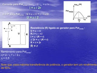 Potências (W) elétricas no gerador 	Potência  útil :  Potu = U.i	Potência perdida: Potd =r.i²	Potência total: Pott =Potu +PotdPott = U.i + r.i²Pott = (e – r.i).i + r.i²Pott =e.iRendimento: h = Potu/ Pott = U / e