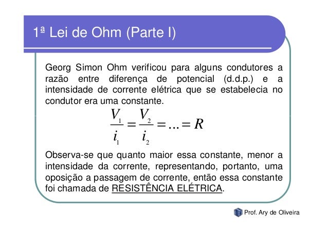 1ª Lei de Ohm (Parte I) Georg Simon Ohm verificou para alguns condutores a razão entre diferença de potencial (d.d.p.) e...