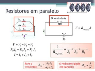 Resistores em paralelo
...
1
321.
+++=
RRRR paraleq
321
332211
321
...
IIII
IRIRIR
VVVV
++=
==
===
N resistores iguais
em paralelo: N
R
Req =
R equivalente
V
IRV sérieeq .=
Para 2
resistores: 21
21.
RR
RR
Req
+
=
 