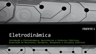 Eletrodinâmica
Introdução a Eletrodinâmica; Resistências e Potências Elétricas;
Associação de Resistores; Geradores, Receptores e Circuitos Elétricos
FRENTE 1
 