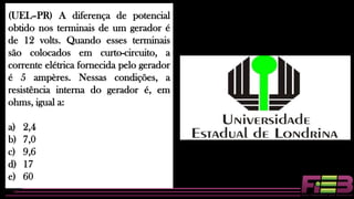 (UEL–PR) A diferença de potencial
obtido nos terminais de um gerador é
de 12 volts. Quando esses terminais
são colocados em curto-circuito, a
corrente elétrica fornecida pelo gerador
é 5 ampères. Nessas condições, a
resistência interna do gerador é, em
ohms, igual a:
a) 2,4
b) 7,0
c) 9,6
d) 17
e) 60
 
