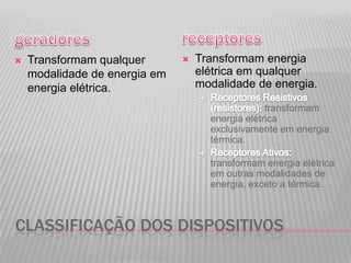 Classificação dos dispositivosgeradoresTransformam qualquer modalidade de energia em energia elétrica.Transformam energia elétrica em qualquer modalidade de energia.Receptores Resistivos (resistores): transformam energia elétrica exclusivamente em energia térmica.Receptores Ativos: transformam energia elétrica em outras modalidades de energia, exceto a térmica.  receptores
