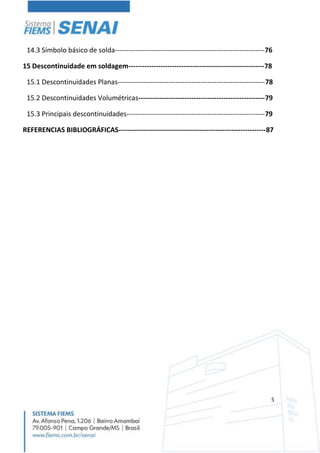 5
14.3 Símbolo básico de solda-----------------------------------------------------------------76
15 Descontinuidade em soldagem-----------------------------------------------------------78
15.1 Descontinuidades Planas----------------------------------------------------------------78
15.2 Descontinuidades Volumétricas-------------------------------------------------------79
15.3 Principais descontinuidades------------------------------------------------------------79
REFERENCIAS BIBLIOGRÁFICAS----------------------------------------------------------------87
 