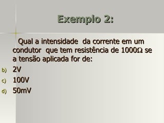 Exemplo 2:

       Qual a intensidade da corrente em um
     condutor que tem resistência de 1000Ω se
     a tensão aplicada for de:
b)   2V
c)   100V
d)   50mV
 