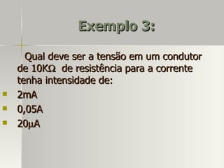 Exemplo 3:

      Qual deve ser a tensão em um condutor
    de 10KΩ de resistência para a corrente
    tenha intensidade de:
   2mA
   0,05A
   20µA
 
