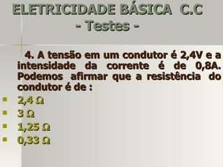 ELETRICIDADE BÁSICA C.C
            - Testes -

      4. A tensão em um condutor é 2,4V e a
    intensidade da corrente é de 0,8A.
    Podemos afirmar que a resistência do
    condutor é de :
   2,4 Ω
   3Ω
   1,25 Ω
   0,33 Ω
 