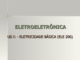ELETROELETRÔNICA
UD I: - ELETRICIDADE BÁSICA (ELE 200)
 