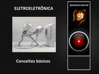 ELETROELETRÔNICA
joseassis.com.br
Conceitos básicos
 