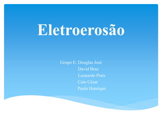 Eletroerosão
Grupo E: Douglas José
David Braz
Leonardo Prais
Caio César
Paulo Henrique

 